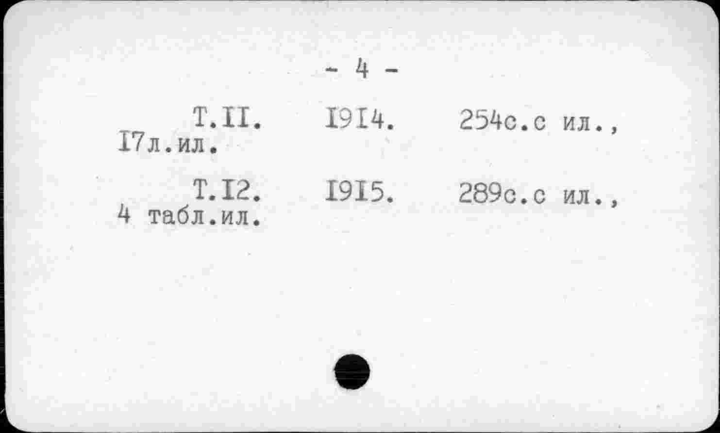 ﻿- 4 -
Т.Н.	1914.	254с.с ил.,
17л.ил.
T.I2.	1915.	289с. с ил.,
4 табл.ил.